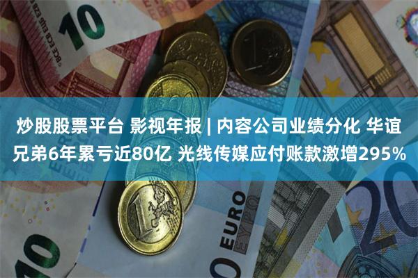 炒股股票平台 影视年报 | 内容公司业绩分化 华谊兄弟6年累亏近80亿 光线传媒应付账款激增295%