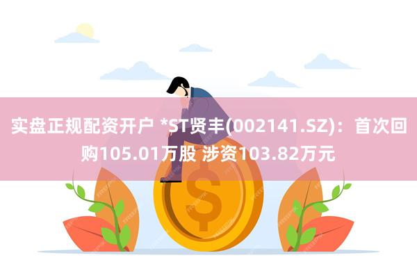 实盘正规配资开户 *ST贤丰(002141.SZ)：首次回购105.01万股 涉资103.82万元