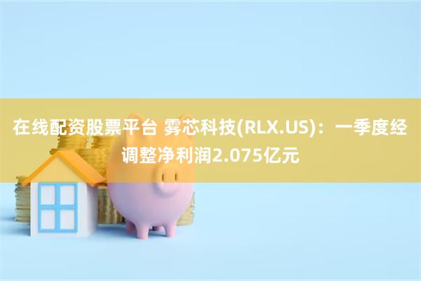 在线配资股票平台 雾芯科技(RLX.US)：一季度经调整净利润2.075亿元