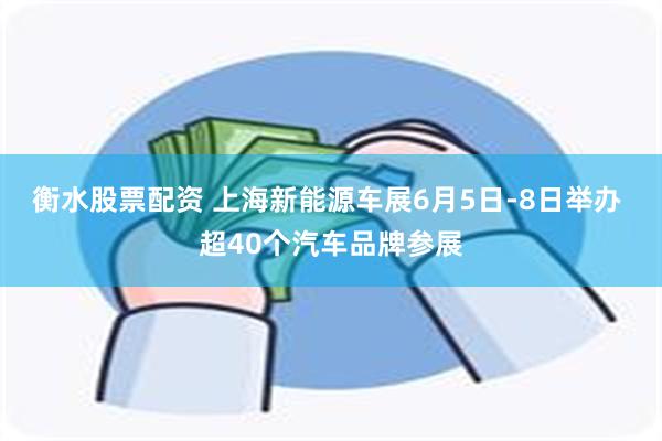 衡水股票配资 上海新能源车展6月5日-8日举办 超40个汽车品牌参展