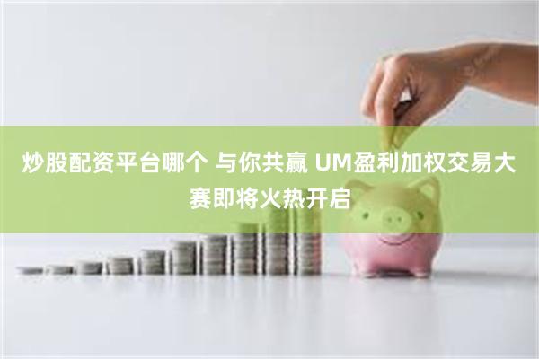 炒股配资平台哪个 与你共赢 UM盈利加权交易大赛即将火热开启