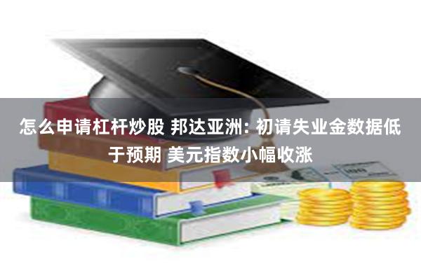 怎么申请杠杆炒股 邦达亚洲: 初请失业金数据低于预期 美元指数小幅收涨