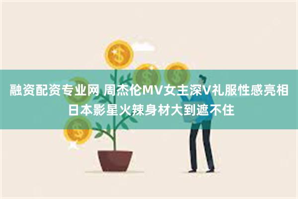 融资配资专业网 周杰伦MV女主深V礼服性感亮相 日本影星火辣身材大到遮不住