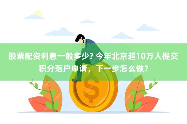 股票配资利息一般多少? 今年北京超10万人提交积分落户申请，下一步怎么做？