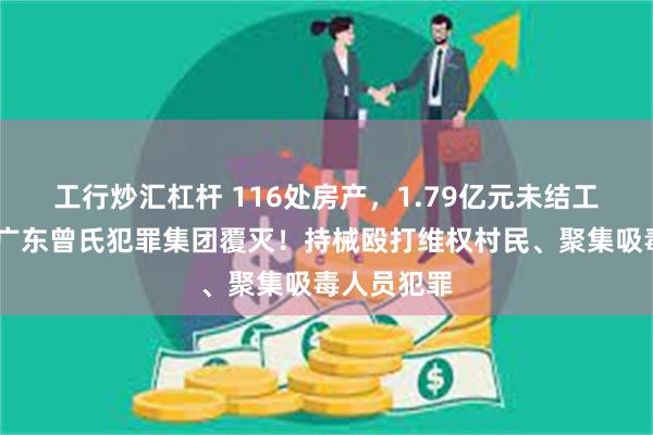 工行炒汇杠杆 116处房产，1.79亿元未结工程款……广东曾氏犯罪集团覆灭！持械殴打维权村民、聚集吸毒人员犯罪