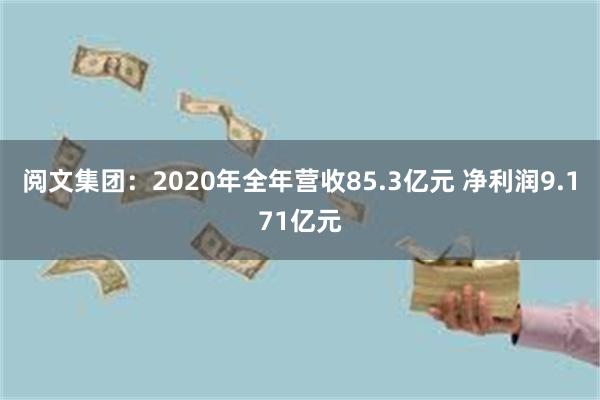 阅文集团：2020年全年营收85.3亿元 净利润9.171亿元