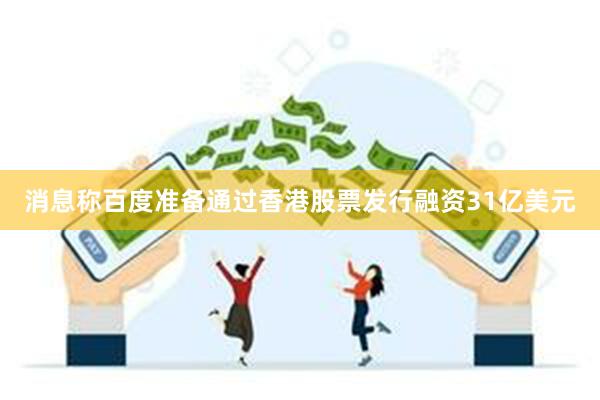 消息称百度准备通过香港股票发行融资31亿美元