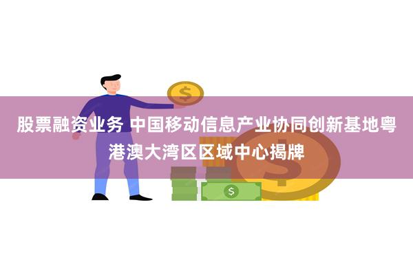 股票融资业务 中国移动信息产业协同创新基地粤港澳大湾区区域中心揭牌