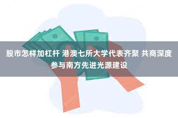 股市怎样加杠杆 港澳七所大学代表齐聚 共商深度参与南方先进光源建设