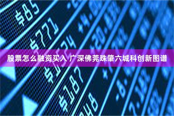 股票怎么融资买入 广深佛莞珠肇六城科创新图谱