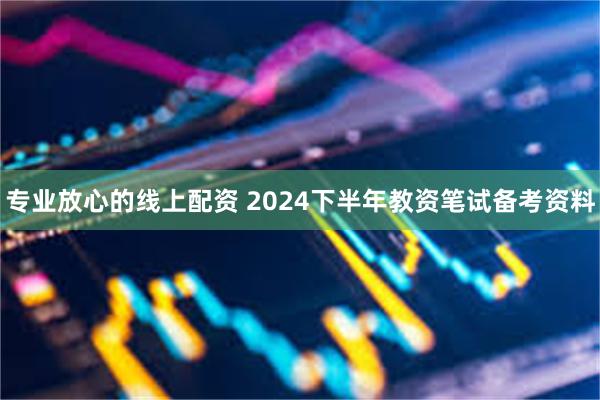 专业放心的线上配资 2024下半年教资笔试备考资料