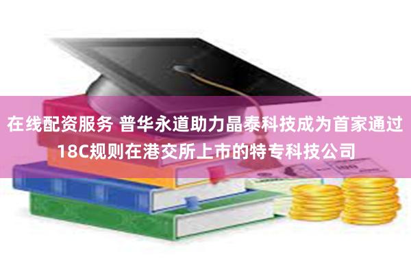 在线配资服务 普华永道助力晶泰科技成为首家通过18C规则在港交所上市的特专科技公司