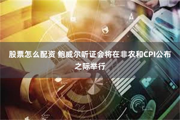 股票怎么配资 鲍威尔听证会将在非农和CPI公布之际举行