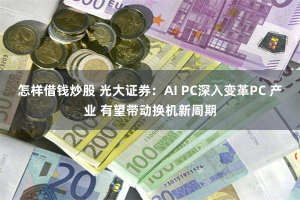 怎样借钱炒股 光大证券：AI PC深入变革PC 产业 有望带动换机新周期