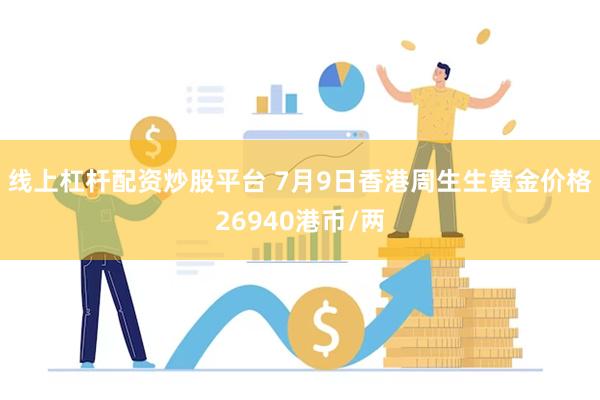 线上杠杆配资炒股平台 7月9日香港周生生黄金价格26940港币/两