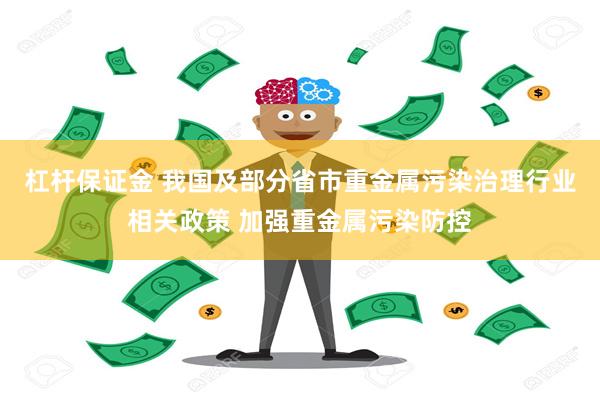 杠杆保证金 我国及部分省市重金属污染治理行业相关政策 加强重金属污染防控