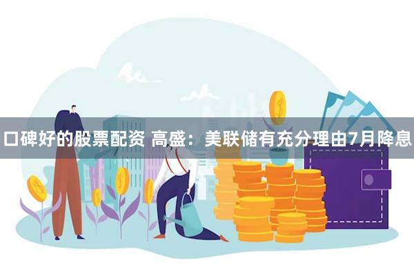 口碑好的股票配资 高盛：美联储有充分理由7月降息