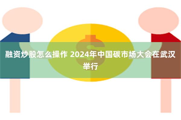 融资炒股怎么操作 2024年中国碳市场大会在武汉举行