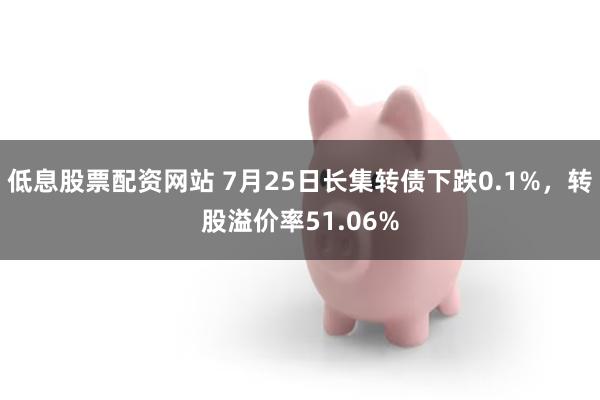 低息股票配资网站 7月25日长集转债下跌0.1%，转股溢价率51.06%