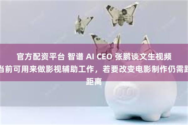 官方配资平台 智谱 AI CEO 张鹏谈文生视频：当前可用来做影视辅助工作，若要改变电影制作仍需距离