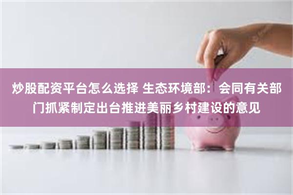 炒股配资平台怎么选择 生态环境部：会同有关部门抓紧制定出台推进美丽乡村建设的意见