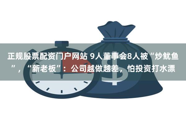 正规股票配资门户网站 9人董事会8人被“炒鱿鱼”，“新老板”：公司越做越差，怕投资打水漂