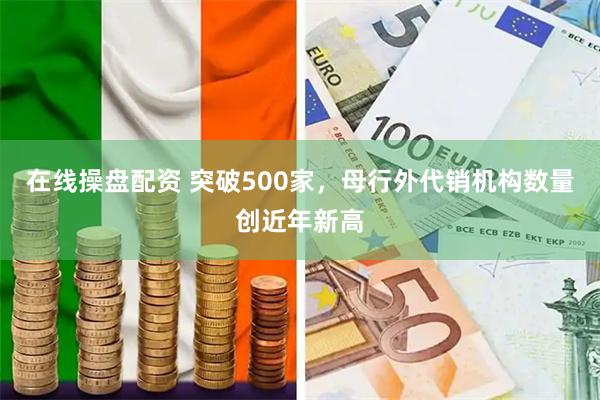 在线操盘配资 突破500家，母行外代销机构数量创近年新高