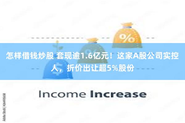 怎样借钱炒股 套现逾1.6亿元！这家A股公司实控人，折价出让超5%股份