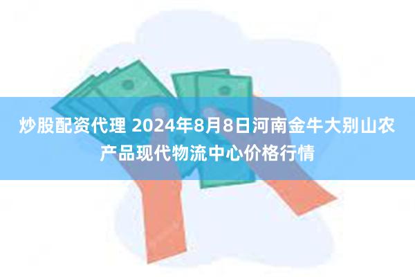 炒股配资代理 2024年8月8日河南金牛大别山农产品现代物流中心价格行情