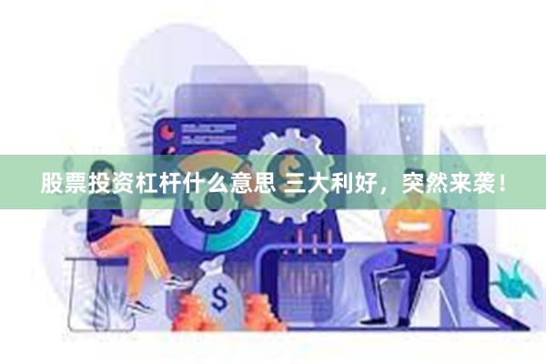 股票投资杠杆什么意思 三大利好，突然来袭！