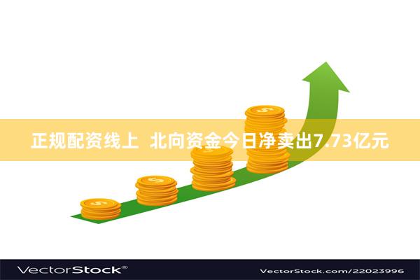 正规配资线上  北向资金今日净卖出7.73亿元