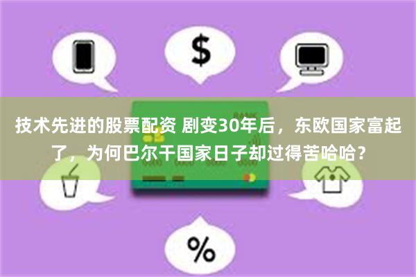 技术先进的股票配资 剧变30年后，东欧国家富起了，为何巴尔干国家日子却过得苦哈哈？