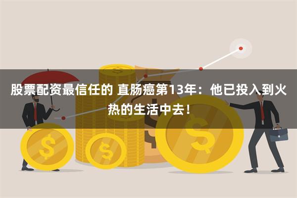 股票配资最信任的 直肠癌第13年：他已投入到火热的生活中去！