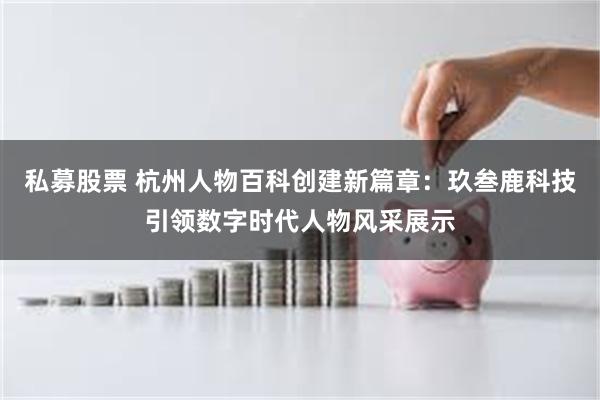 私募股票 杭州人物百科创建新篇章：玖叁鹿科技引领数字时代人物风采展示