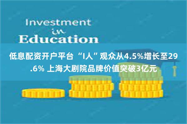 低息配资开户平台 “I人”观众从4.5%增长至29.6% 上海大剧院品牌价值突破3亿元