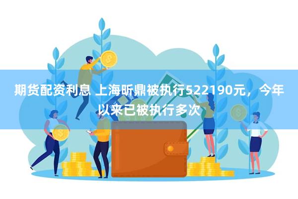 期货配资利息 上海昕鼎被执行522190元，今年以来已被执行多次