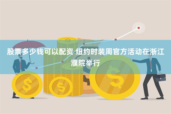 股票多少钱可以配资 纽约时装周官方活动在浙江濮院举行