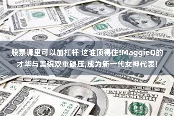 股票哪里可以加杠杆 这谁顶得住!MaggieQ的才华与美貌双重碾压,成为新一代女神代表!