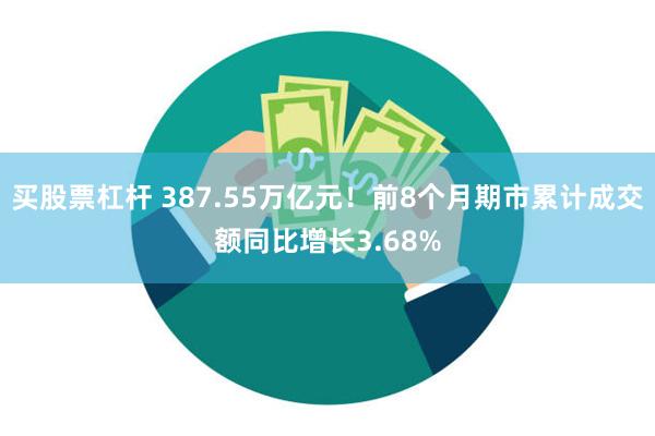 买股票杠杆 387.55万亿元！前8个月期市累计成交额同比增长3.68%