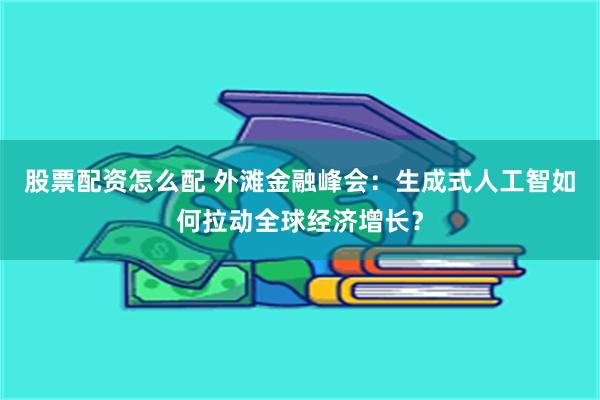 股票配资怎么配 外滩金融峰会：生成式人工智如何拉动全球经济增长？