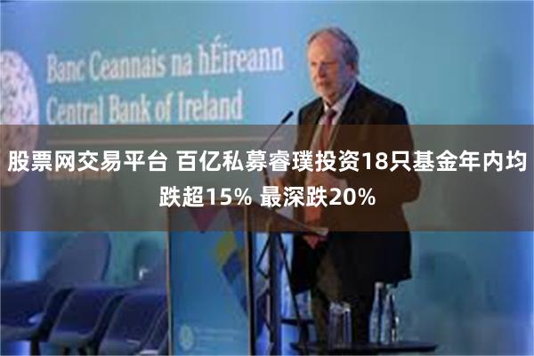 股票网交易平台 百亿私募睿璞投资18只基金年内均跌超15% 最深跌20%