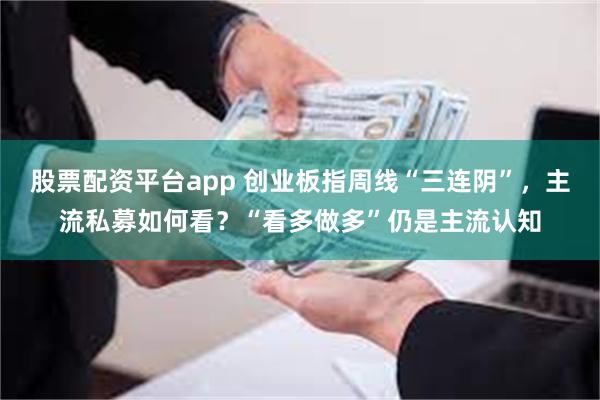 股票配资平台app 创业板指周线“三连阴”，主流私募如何看？“看多做多”仍是主流认知