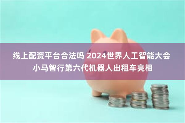 线上配资平台合法吗 2024世界人工智能大会 小马智行第六代机器人出租车亮相