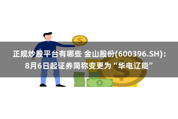 正规炒股平台有哪些 金山股份(600396.SH)：8月6日起证券简称变更为“华电辽能”