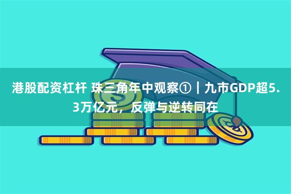 港股配资杠杆 珠三角年中观察①｜九市GDP超5.3万亿元，反弹与逆转同在