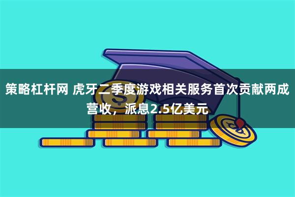 策略杠杆网 虎牙二季度游戏相关服务首次贡献两成营收，派息2.5亿美元