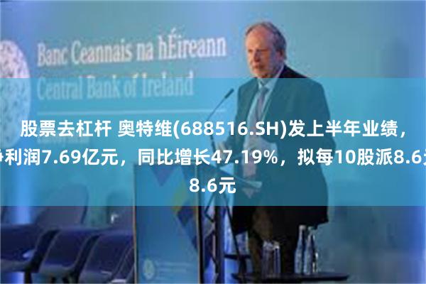 股票去杠杆 奥特维(688516.SH)发上半年业绩，净利润7.69亿元，同比增长47.19%，拟每10股派8.6元