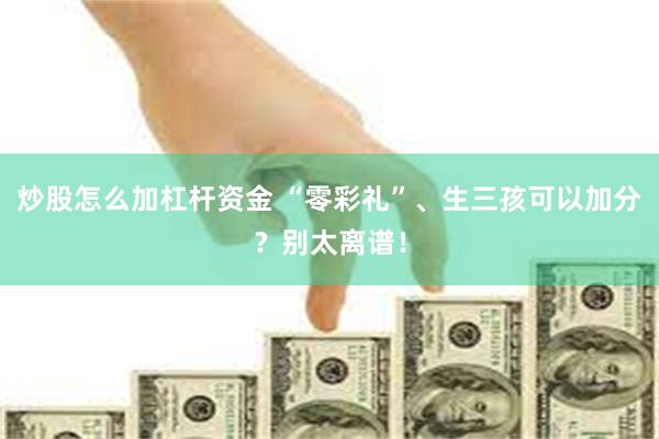 炒股怎么加杠杆资金 “零彩礼”、生三孩可以加分？别太离谱！