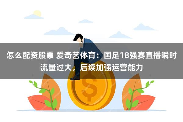 怎么配资股票 爱奇艺体育：国足18强赛直播瞬时流量过大，后续加强运营能力