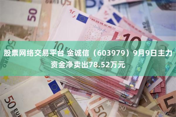 股票网络交易平台 金诚信（603979）9月9日主力资金净卖出78.52万元